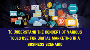 To Understand the concept of various tools use for digital marketing in a business scenario