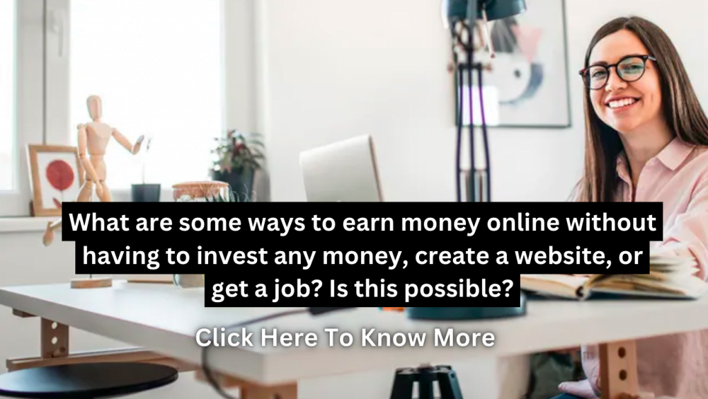 What are some ways to earn money online without having to invest any money, create a website, or get a job? Is this possible?